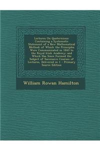 Lectures on Quaternions: Containing a Systematic Statement of a New Mathematical Method; Of Which the Principles Were Communicated in 1843 to T