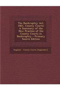 The Bankruptcy ACT, 1861, County Courts: A Summary of the New Practice of the County Courts in Bankruptcy