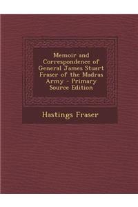 Memoir and Correspondence of General James Stuart Fraser of the Madras Army