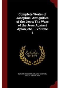 Complete Works of Josephus. Antiquities of the Jews; The Wars of the Jews Against Apion, Etc., .. Volume 4
