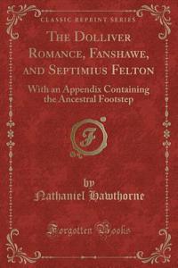 The Dolliver Romance, Fanshawe, and Septimius Felton: With an Appendix Containing the Ancestral Footstep (Classic Reprint)