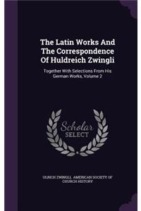 The Latin Works And The Correspondence Of Huldreich Zwingli