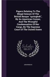 Papers Relating To The Illegal Seizure Of The British Barque springbok, By An American Cruiser, And The Wrongful Condemnation Of Her Cargo, By The Supreme Court Of The United States