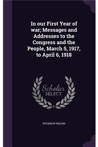 In our First Year of war; Messages and Addresses to the Congress and the People, March 5, 1917, to April 6, 1918