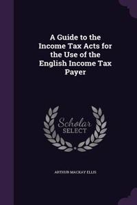 Guide to the Income Tax Acts for the Use of the English Income Tax Payer