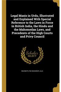 Legal Maxis in Urdu, Illustrated and Explained With Special Reference to the Laws in Force in British India, the Hindu and the Mahomedan Laws, and Precedents of the High Courts and Privy Council