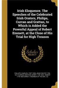 Irish Eloquence. the Speeches of the Celebrated Irish Orators, Philips, Curran and Grattan, to Which Is Added the Powerful Appeal of Robert Emmett, at the Close of His Trial for High Treason