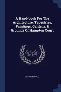 Hand-book For The Architecture, Tapestries, Paintings, Gardens, & Grounds Of Hampton Court