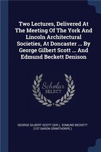 Two Lectures, Delivered At The Meeting Of The York And Lincoln Architectural Societies, At Doncaster ... By George Gilbert Scott ... And Edmund Beckett Denison