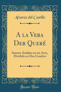 a la Vera Der QuerÃ©: Sainete Andaluz En Un Acto, Dividido En DOS Cuadros (Classic Reprint): Sainete Andaluz En Un Acto, Dividido En DOS Cuadros (Classic Reprint)