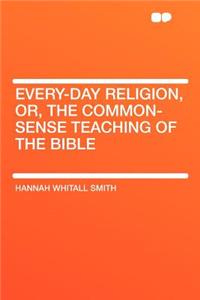 Every-Day Religion, Or, the Common-Sense Teaching of the Bible