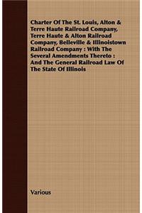 Charter of the St. Louis, Alton & Terre Haute Railroad Company, Terre Haute & Alton Railroad Company, Belleville & Illinoistown Railroad Company: With
