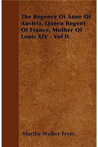 The Regency Of Anne Of Austria, Queen Regent Of France, Mother Of Louis XIV - Vol II.