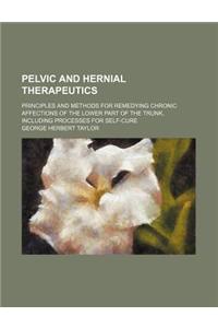 Pelvic and Hernial Therapeutics; Principles and Methods for Remedying Chronic Affections of the Lower Part of the Trunk, Including Processes for Self-