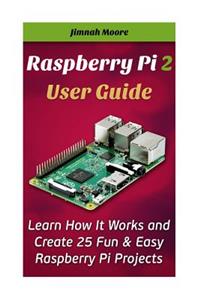 Raspberry Pi 2 User Guide Learn How It Works and Create 25 Fun & Easy Raspberry Pi Projects