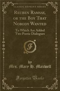 Reuben Ramsay, or the Boy That Nobody Wanted: To Which Are Added Two Poetic Dialogues (Classic Reprint)