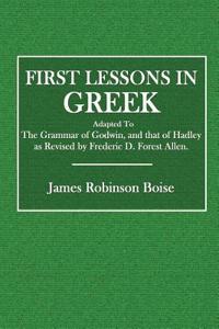 First Lessons in Greek: Adapted to the Grammar of Godwin, and That of Hadley as Revised by Frederic D. Forest Allen