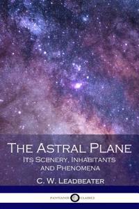 The Astral Plane: Its Scenery, Inhabitants and Phenomena