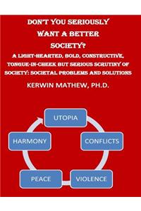 Don't You Seriously Want A Better Society? A Light-Hearted, Bold, Constructive,