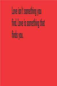 Love isn't something you find. Love is something that finds you.