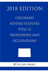 Colorado Revised Statutes - Title 12 - Professions and Occupations (2018 Edition)
