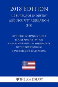Conforming Changes to the Export Administration Regulations Based on Amendments to the International Traffic in Arms Regulations (US Bureau of Industry and Security Regulation) (BIS) (2018 Edition)
