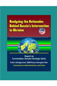 Analyzing the Rationales Behind Russia's Intervention in Ukraine - Report on Euromaidan, Russian Strategic Gains, Putin's Background, 2008 Russo-Georgian War, Communism to Authoritarianism, and Crimea