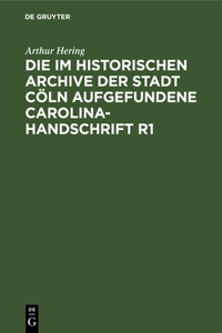 Die Im Historischen Archive Der Stadt Cöln Aufgefundene Carolina-Handschrift R1: Ein Beitrag Zur Carolineischen Quellenforschung