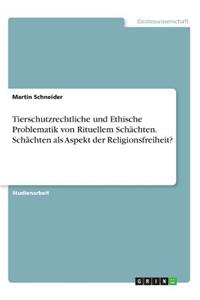 Tierschutzrechtliche und Ethische Problematik von Rituellem Schächten. Schächten als Aspekt der Religionsfreiheit?