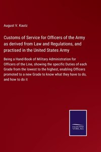 Customs of Service for Officers of the Army as derived from Law and Regulations, and practised in the United States Army