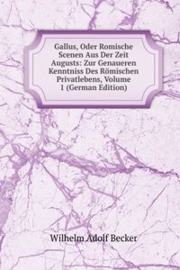 Gallus, Oder Romische Scenen Aus Der Zeit Augusts: Zur Genaueren Kenntniss Des Romischen Privatlebens, Volume 1 (German Edition)