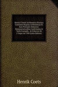 Henrici Coetsii Arithmetica Practica Continens Regulas Arithmeticas Ex Suis Principiis Deductas: Demonstrationibus Confirmatas & Variis Exemplis . & Cvborvm Ab 1 Usque Ad 1500 (Latin Edition)