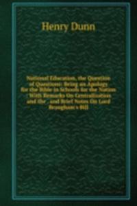 National Education, the Question of Questions: Being an Apology for the Bible in Schools for the Nation : With Remarks On Centralization and the . and Brief Notes On Lord Brougham's Bill