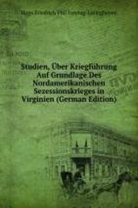 Studien, Uber Kriegfuhrung Auf Grundlage Des Nordamerikanischen Sezessionskrieges in Virginien (German Edition)