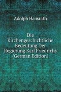 Die Kirchengeschichtliche Bedeutung Der Regierung Karl Friedrichs (German Edition)