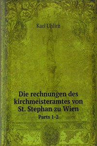 Die rechnungen des kirchmeisteramtes von St. Stephan zu Wien
