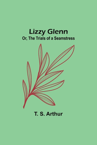 Lizzy Glenn; Or, The Trials of a Seamstress