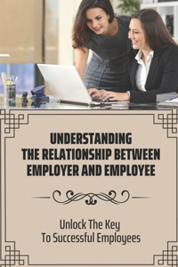 Understanding The Relationship Between Employer And Employee