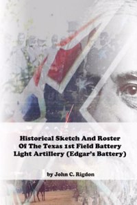 Historical Sketch And Roster Of The Texas 1st Field Battery Light Artillery (Edgar's Battery)