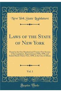 Laws of the State of New York, Vol. 1: Passed at the One Hundred and Twenty-First Session of the Legislature, Begun January Fifth, 1898, and Ended March Thirty-First, 1898, in the City of Albany (Classic Reprint)