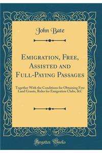 Emigration, Free, Assisted and Full-Paying Passages: Together With the Conditions for Obtaining Free Land Grants, Rules for Emigration Clubs, &C (Classic Reprint)