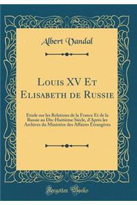 Louis XV Et Elisabeth de Russie: Etude Sur Les Relations de la France Et de la Russie Au Dix-Huitieme Siecle, D'Apres Les Archives Du Ministere Des Affaires Etrangeres (Classic Reprint)