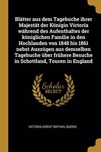 Blätter aus dem Tagebuche ihrer Majestät der Königin Victoria während des Aufenthaltes der königlichen Familie in den Hochlanden von 1848 bis 1861 nebst Auszügen aus demselben Tagebuche über frühere Besuche in Schottland, Touren in England