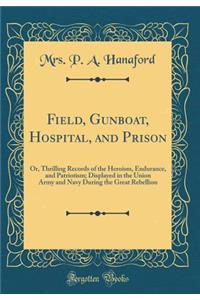 Field, Gunboat, Hospital, and Prison: Or, Thrilling Records of the Heroism, Endurance, and Patriotism; Displayed in the Union Army and Navy During the Great Rebellion (Classic Reprint): Or, Thrilling Records of the Heroism, Endurance, and Patriotism; Displayed in the Union Army and Navy During the Great Rebellion (Classic Reprint)