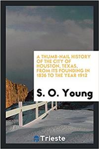 Thumb-Nail History of the City of Houston, Texas, from Its Founding in 1836 to the Year 1912
