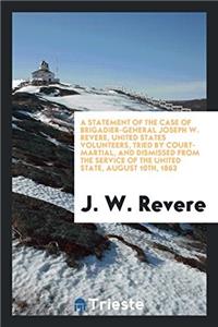 Statement of the Case of Brigadier-General Joseph W. Revere, United States Volunteers, Tried by Court-Martial, and Dismissed from the Service of the United State, August 10th, 1863