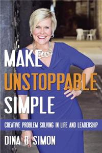 Make Unstoppable Simple: Creative Problem Solving in Life and Leadership: Creative Problem Solving in Life and Leadership