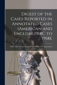 Digest of the Cases Reported in Annotated Cases (American and English),1918C to 1918E