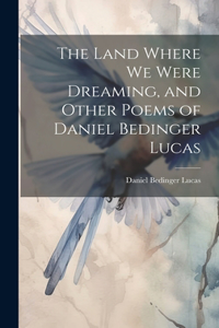 Land Where we Were Dreaming, and Other Poems of Daniel Bedinger Lucas