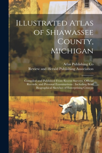 Illustrated Atlas of Shiawassee County, Michigan: Compiled and Published From Recent Surveys, Official Records, and Personal Examinations: Including Brief Biographical Sketches of Enterprising Citiz